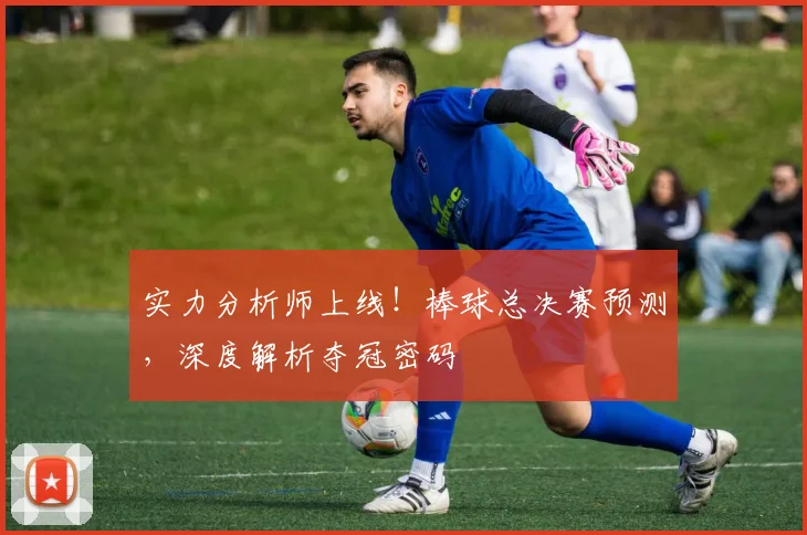 实力分析师上线！棒球总决赛预测，深度解析夺冠密码
