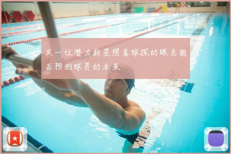 又一位潜力新星陨落球探的眼光能否预测球员的未来