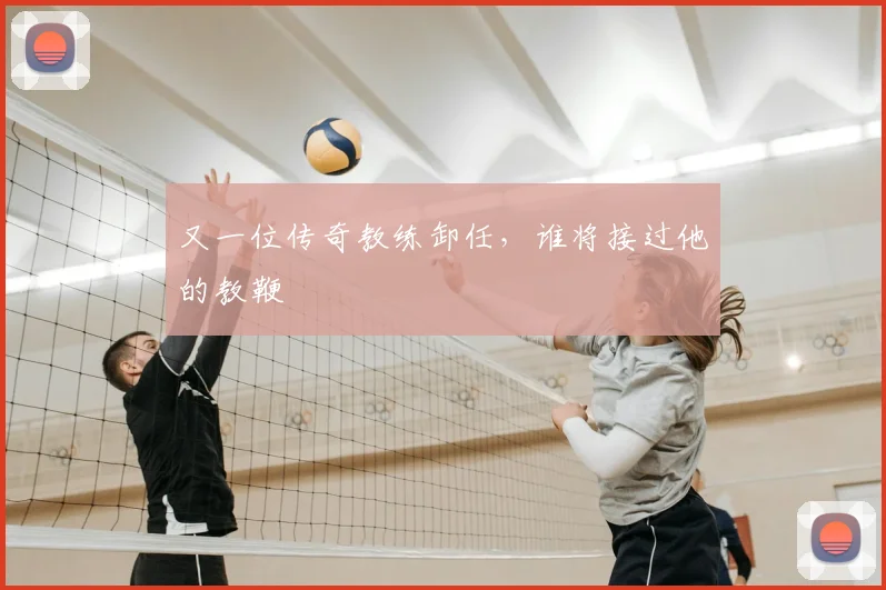 又一位传奇教练卸任，谁将接过他的教鞭