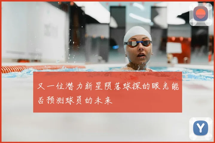 又一位潜力新星陨落球探的眼光能否预测球员的未来