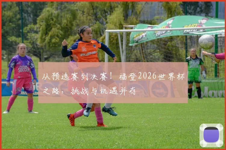 从预选赛到决赛!福登2026世界杯之路,挑战与机遇并存