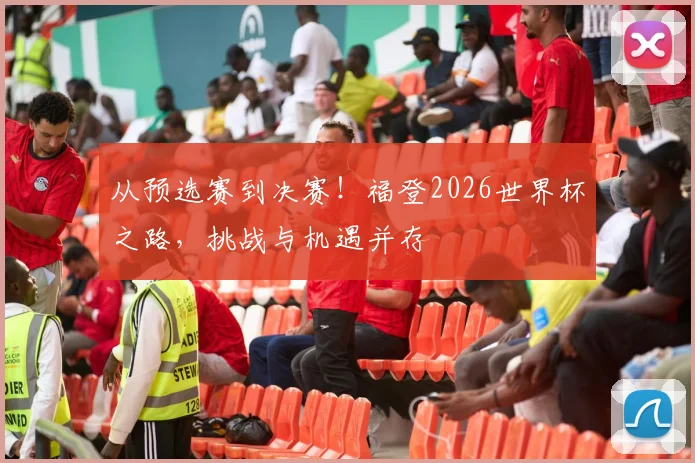 从预选赛到决赛!福登2026世界杯之路,挑战与机遇并存